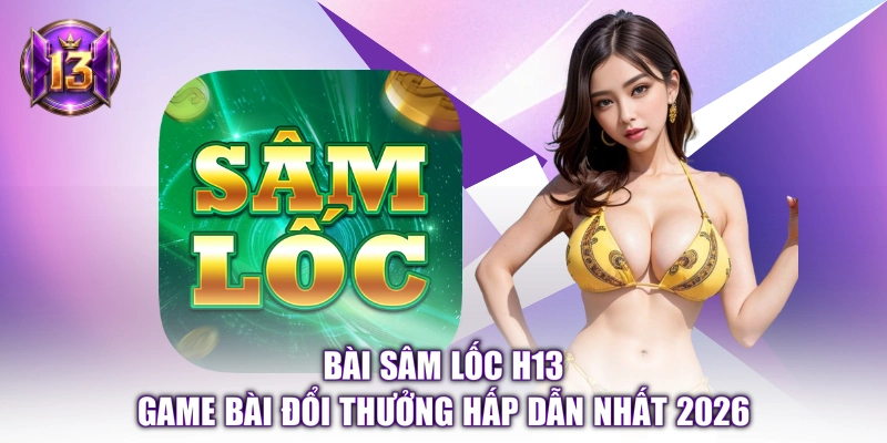 Bài Sâm Lốc H13 - Game Bài Đổi Thưởng Hấp Dẫn Nhất 2026