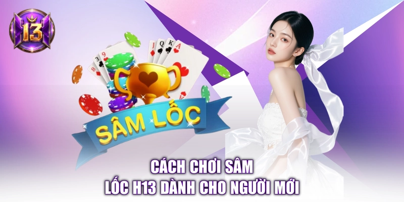 Cách chơi Sâm Lốc H13 dành cho người mới