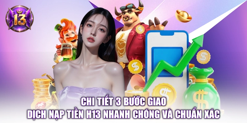 Chi tiết 3 bước giao dịch nạp tiền H13 nhanh chóng và chuẩn xác