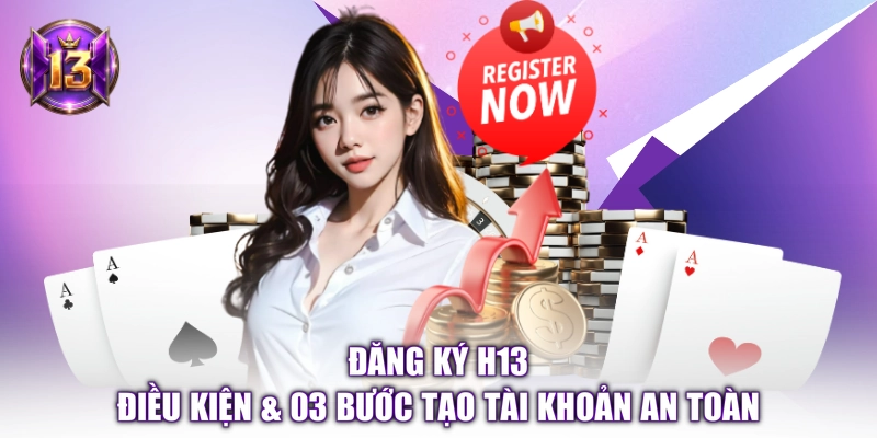 Đăng Ký H13 - Điều Kiện & 03 Bước Tạo Tài Khoản An Toàn