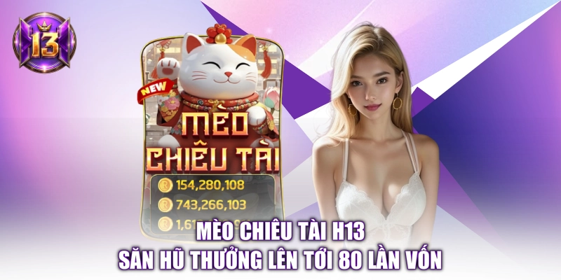 Mèo Chiêu Tài H13 - Săn Hũ Thưởng Lên Tới 80 Lần Vốn