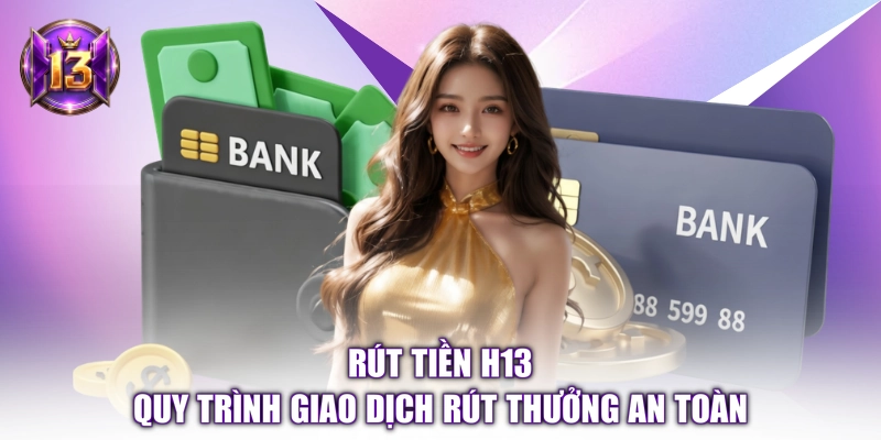 Rút Tiền H13 - Quy Trình Giao Dịch Rút Thưởng An Toàn