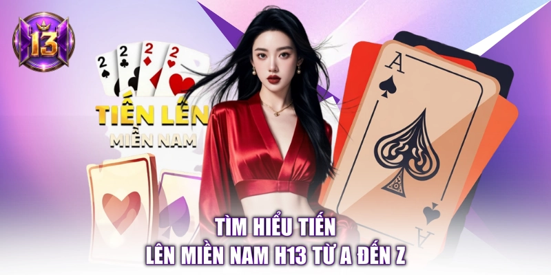 Tìm hiểu Tiến Lên Miền Nam H13 từ A đến Z 