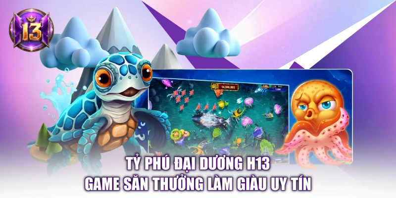 Tỷ Phú Đại Dương H13 - Game Săn Thưởng Làm Giàu Uy Tín