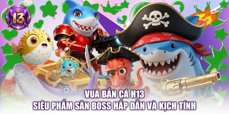 Vua Bắn Cá H13 - Siêu Phẩm Săn Boss Hấp Dẫn Và Kịch Tính