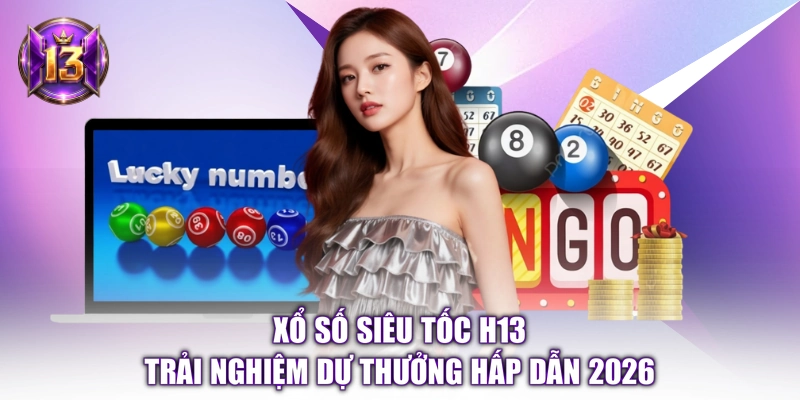 Xổ Số Siêu Tốc H13 - Trải Nghiệm Dự Thưởng Hấp Dẫn 2026